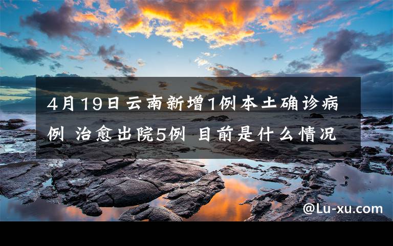 4月19日云南新增1例本土確診病例 治愈出院5例 目前是什么情況？