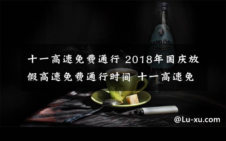 十一高速免費通行 2018年國慶放假高速免費通行時間 十一高速免費嗎