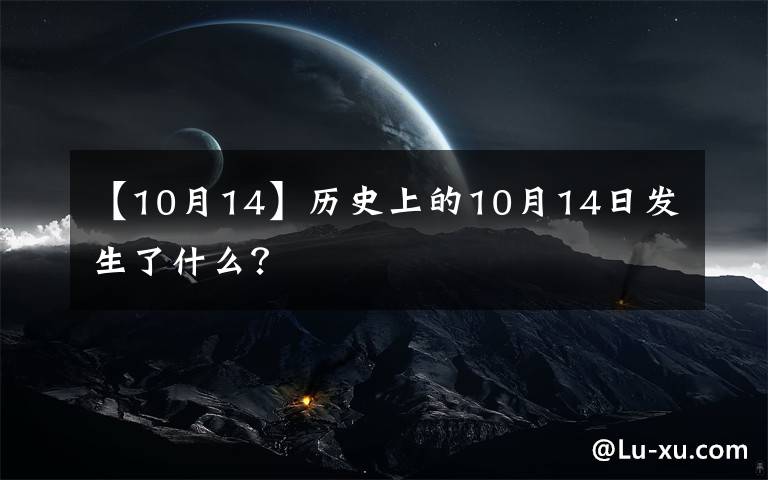 【10月14】歷史上的10月14日發(fā)生了什么？