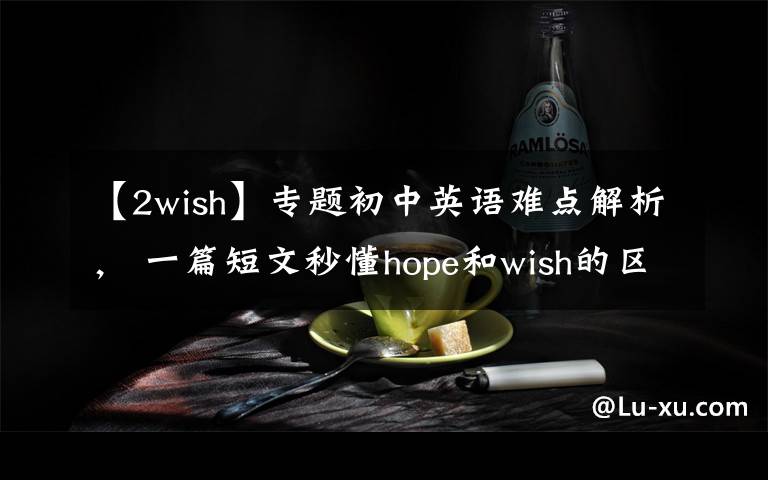 【2wish】專題初中英語難點解析， 一篇短文秒懂hope和wish的區(qū)別用法！快收藏