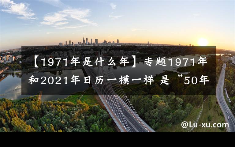 【1971年是什么年】專題1971年和2021年日歷一模一樣 是“50年一遇”的“巧合”嗎？