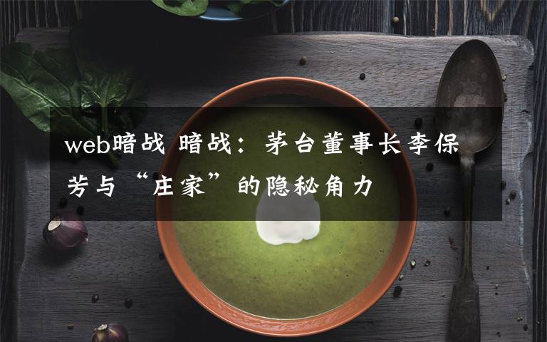 web暗戰(zhàn) 暗戰(zhàn)：茅臺董事長李保芳與“莊家”的隱秘角力