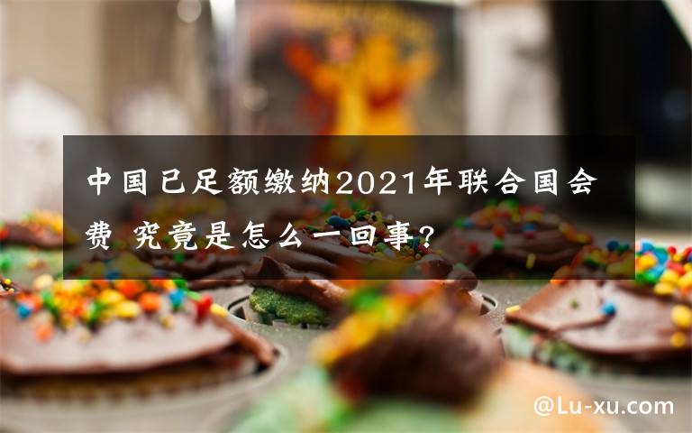 中國已足額繳納2021年聯(lián)合國會費(fèi) 究竟是怎么一回事?