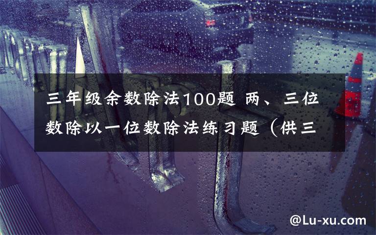 三年級余數(shù)除法100題 兩、三位數(shù)除以一位數(shù)除法練習題（供三年級上冊練習用）