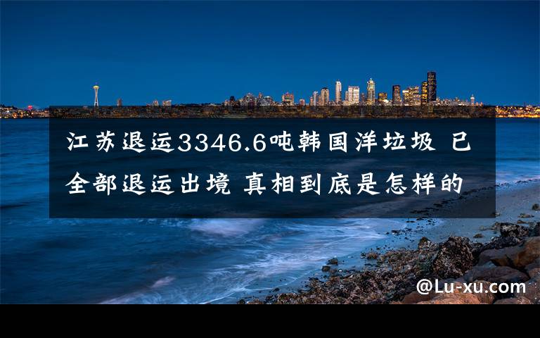 江蘇退運(yùn)3346.6噸韓國(guó)洋垃圾 已全部退運(yùn)出境 真相到底是怎樣的？