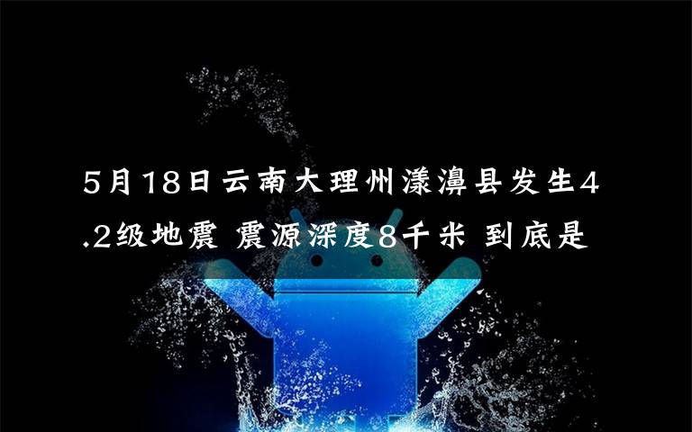 5月18日云南大理州漾濞縣發(fā)生4.2級地震 震源深度8千米 到底是什么狀況？