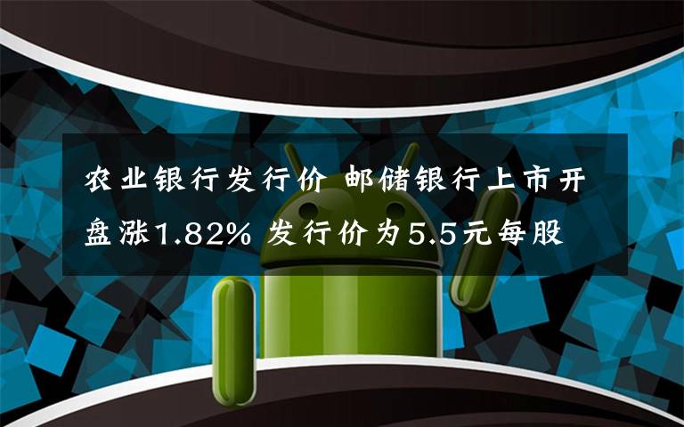 農(nóng)業(yè)銀行發(fā)行價(jià) 郵儲(chǔ)銀行上市開盤漲1.82% 發(fā)行價(jià)為5.5元每股