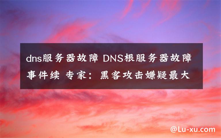 dns服務(wù)器故障 DNS根服務(wù)器故障事件續(xù) 專家：黑客攻擊嫌疑最大