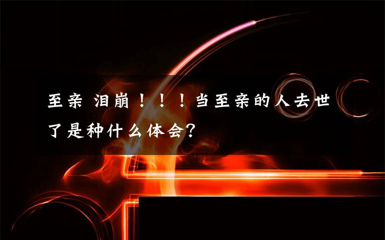 至親 淚崩?。?！當(dāng)至親的人去世了是種什么體會(huì)？