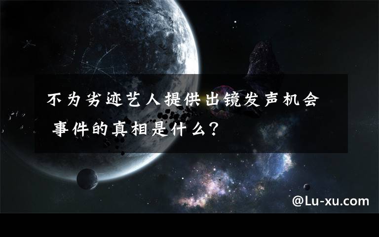 不為劣跡藝人提供出鏡發(fā)聲機會 事件的真相是什么？