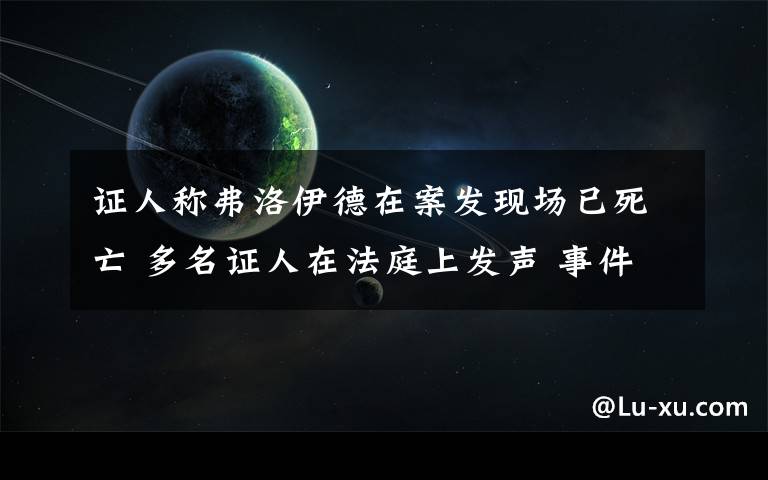 證人稱弗洛伊德在案發(fā)現(xiàn)場已死亡 多名證人在法庭上發(fā)聲 事件詳情始末介紹！