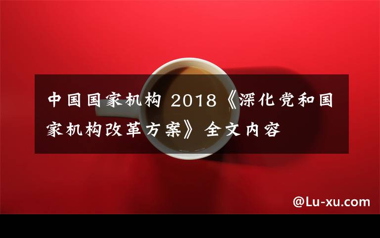 中國(guó)國(guó)家機(jī)構(gòu) 2018《深化黨和國(guó)家機(jī)構(gòu)改革方案》全文內(nèi)容