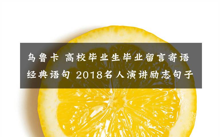 烏魯卡 高校畢業(yè)生畢業(yè)留言寄語經典語句 2018名人演講勵志句子