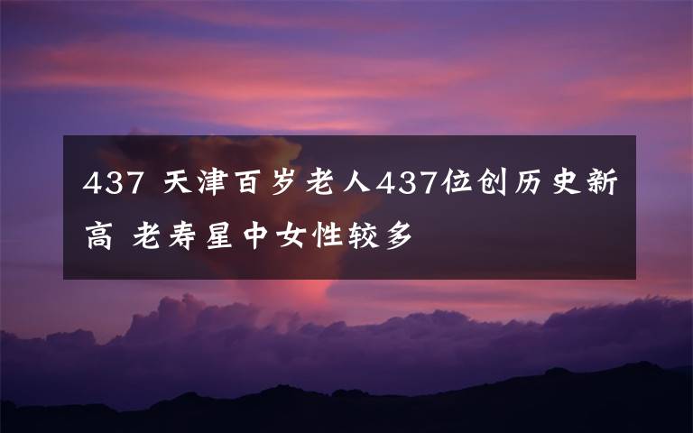 437 天津百歲老人437位創(chuàng)歷史新高 老壽星中女性較多