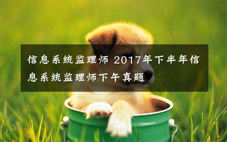 信息系統(tǒng)監(jiān)理師 2017年下半年信息系統(tǒng)監(jiān)理師下午真題