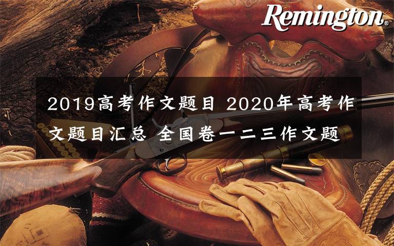 2019高考作文題目 2020年高考作文題目匯總 全國卷一二三作文題