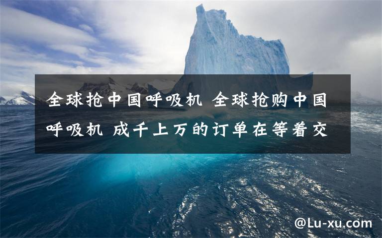 全球搶中國呼吸機 全球搶購中國呼吸機 成千上萬的訂單在等著交付