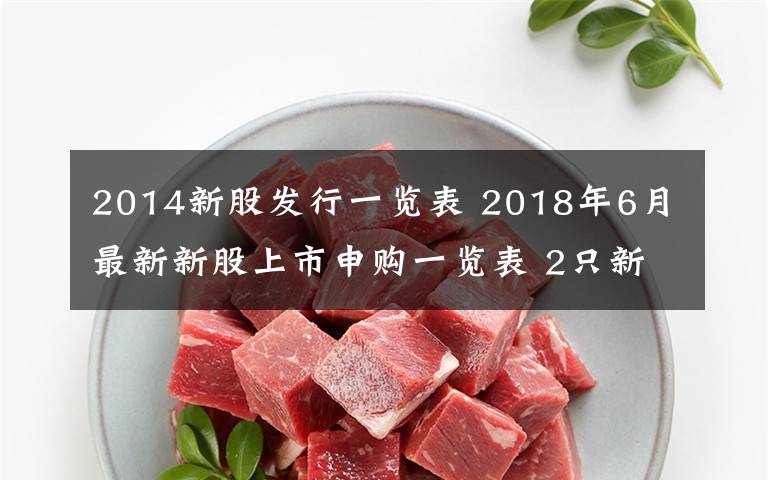 2014新股發(fā)行一覽表 2018年6月最新新股上市申購(gòu)一覽表 2只新股票IPO發(fā)行一覽表