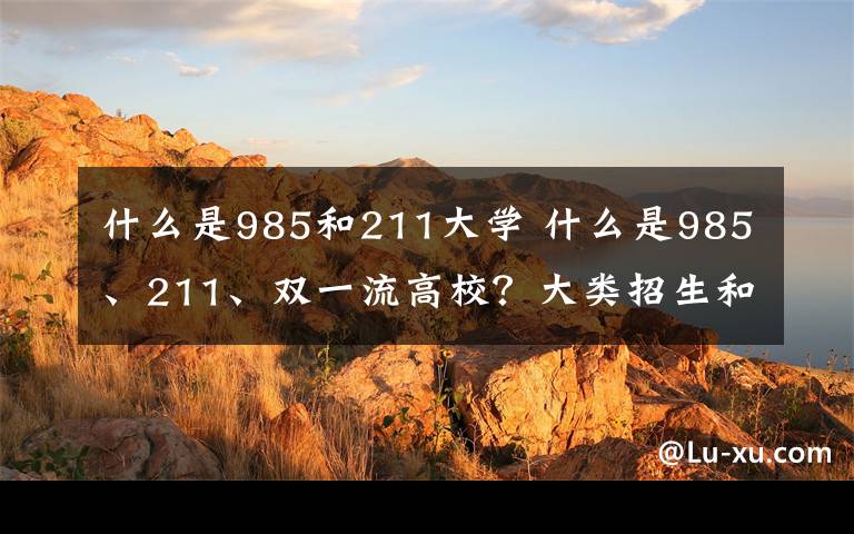 什么是985和211大學(xué) 什么是985、211、雙一流高校？大類(lèi)招生和普通專(zhuān)業(yè)的區(qū)別是什么？