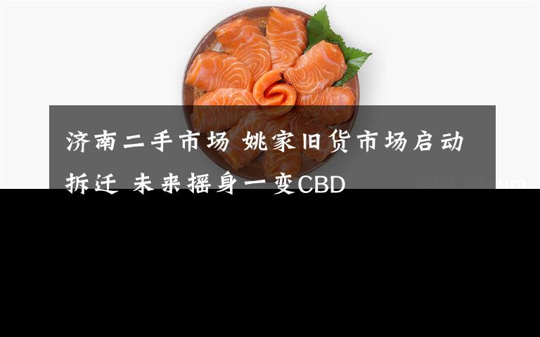 濟南二手市場 姚家舊貨市場啟動拆遷 未來搖身一變CBD