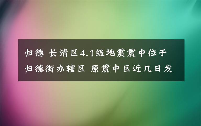 歸德 長清區(qū)4.1級地震震中位于歸德街辦轄區(qū) 原震中區(qū)近幾日發(fā)生更大地震的可能性較小