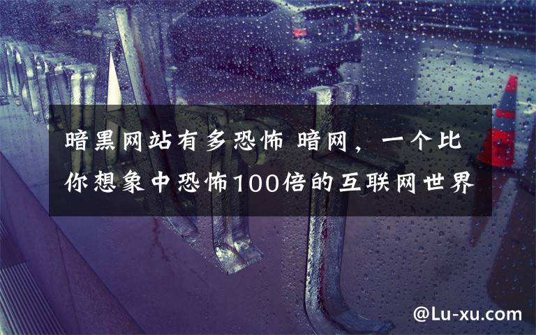 暗黑網(wǎng)站有多恐怖 暗網(wǎng)，一個比你想象中恐怖100倍的互聯(lián)網(wǎng)世界