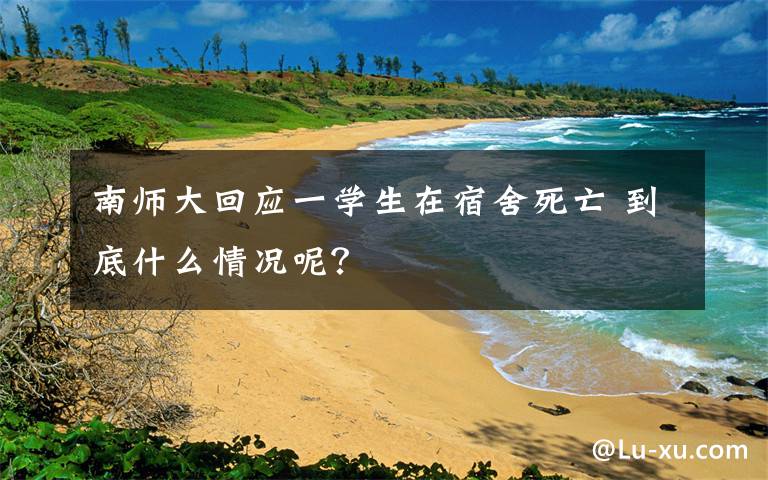 南師大回應(yīng)一學(xué)生在宿舍死亡 到底什么情況呢？