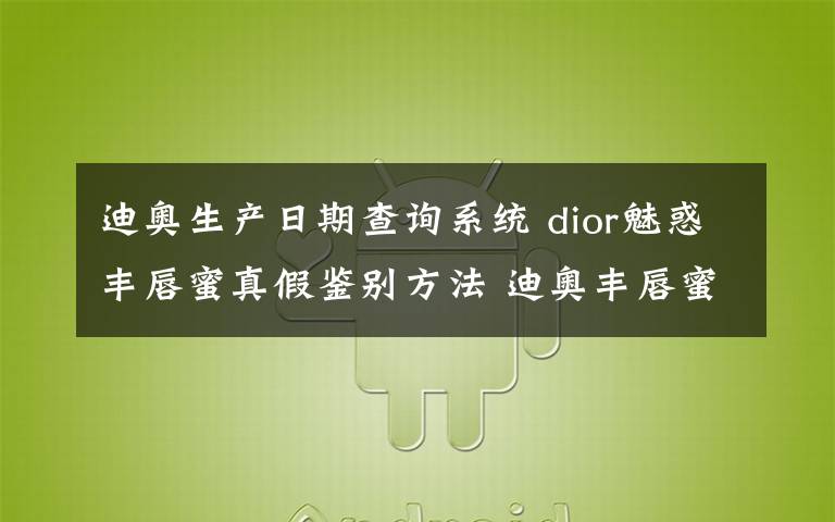 迪奧生產(chǎn)日期查詢系統(tǒng) dior魅惑豐唇蜜真假鑒別方法 迪奧豐唇蜜怎么看生產(chǎn)日期