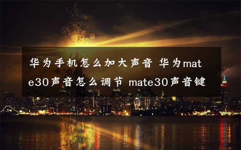 華為手機(jī)怎么加大聲音 華為mate30聲音怎么調(diào)節(jié) mate30聲音鍵在哪里設(shè)置