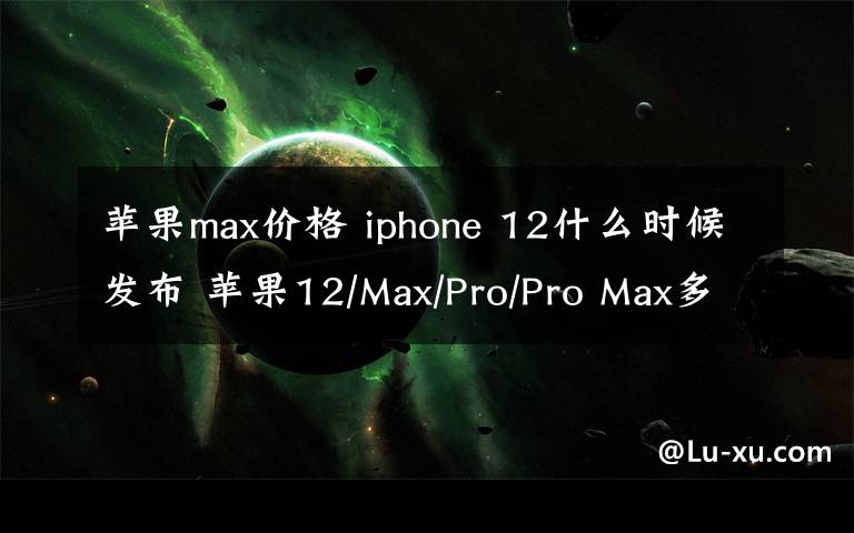 蘋(píng)果max價(jià)格 iphone 12什么時(shí)候發(fā)布 蘋(píng)果12/Max/Pro/Pro Max多少錢(qián)