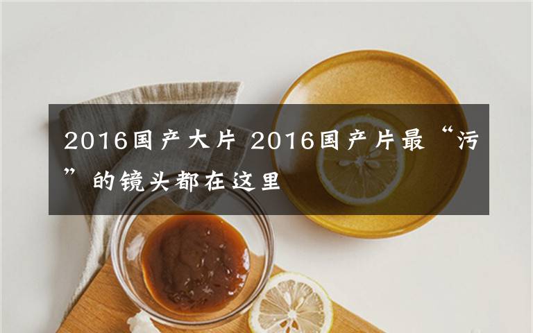 2016國產(chǎn)大片 2016國產(chǎn)片最“污”的鏡頭都在這里