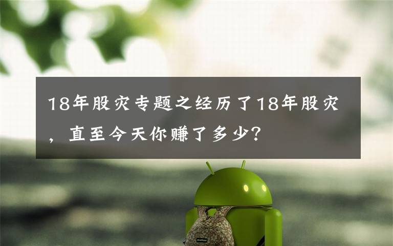 18年股災(zāi)專題之經(jīng)歷了18年股災(zāi)，直至今天你賺了多少？