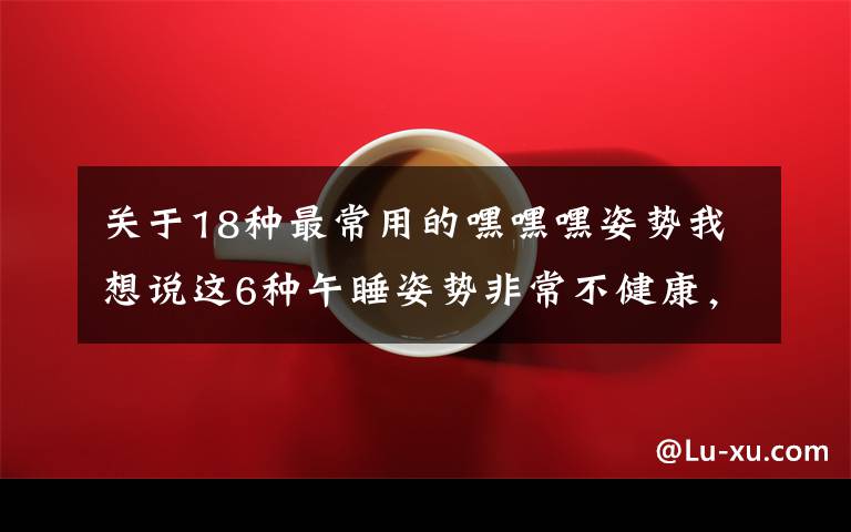 關(guān)于18種最常用的嘿嘿嘿姿勢我想說這6種午睡姿勢非常不健康，別告訴我你沒用過