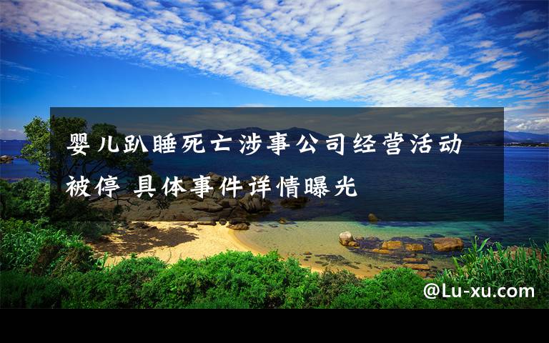 嬰兒趴睡死亡涉事公司經(jīng)營活動被停 具體事件詳情曝光