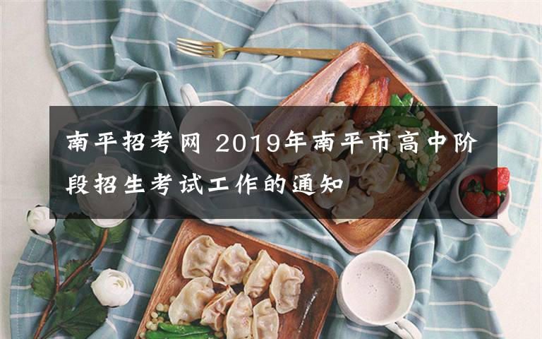 南平招考網(wǎng) 2019年南平市高中階段招生考試工作的通知