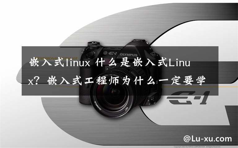 嵌入式linux 什么是嵌入式Linux？嵌入式工程師為什么一定要學(xué)嵌入式Linux？