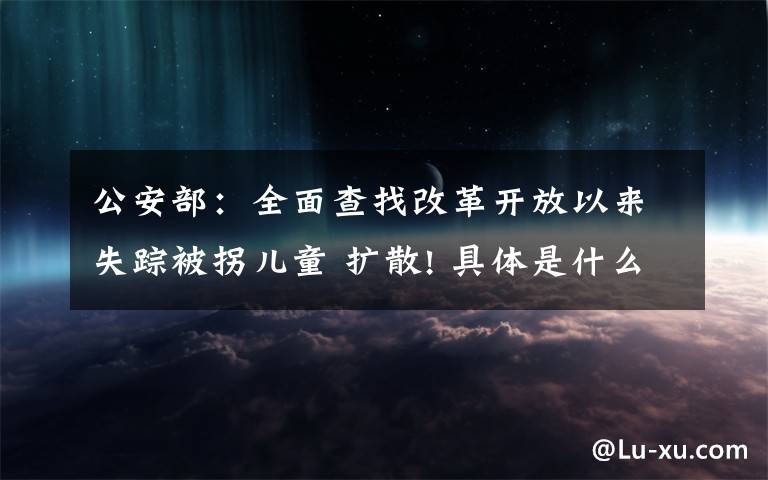 公安部：全面查找改革開放以來失蹤被拐兒童 擴(kuò)散! 具體是什么情況？