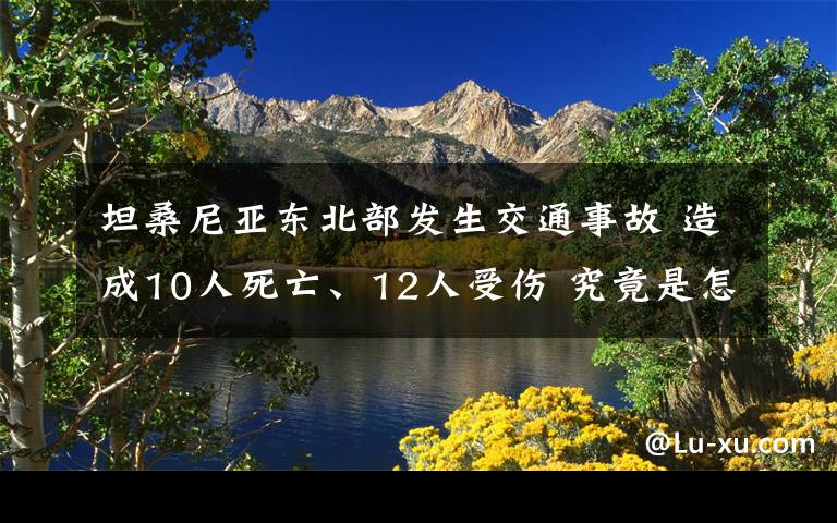 坦桑尼亞東北部發(fā)生交通事故 造成10人死亡、12人受傷 究竟是怎么一回事?