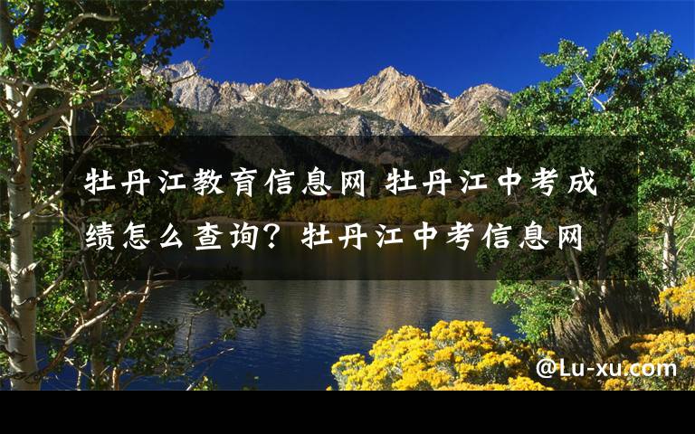 牡丹江教育信息網(wǎng) 牡丹江中考成績怎么查詢？牡丹江中考信息網(wǎng) 牡丹江教育云可查