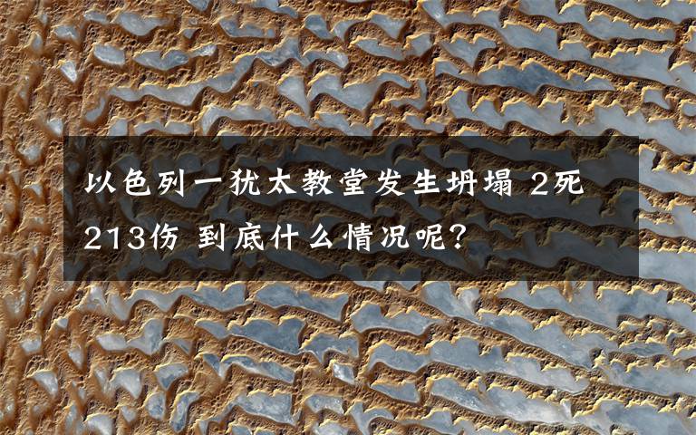 以色列一猶太教堂發(fā)生坍塌 2死213傷 到底什么情況呢？