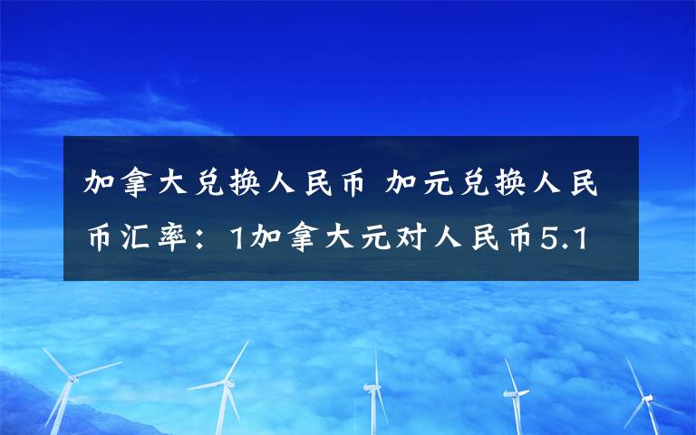 加拿大兌換人民幣 加元兌換人民幣匯率：1加拿大元對人民幣5.1856元