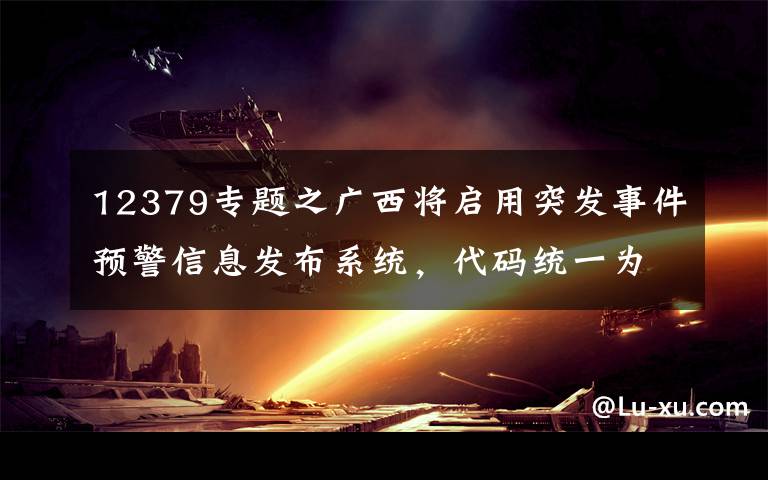 12379專題之廣西將啟用突發(fā)事件預警信息發(fā)布系統(tǒng)，代碼統(tǒng)一為“12379”