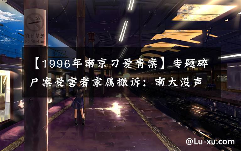 【1996年南京刁愛青案】專題碎尸案受害者家屬撤訴：南大沒聲音，想安靜過日子，希望與學(xué)校溝通，據(jù)稱案發(fā)當(dāng)月父親匯800元只剩100