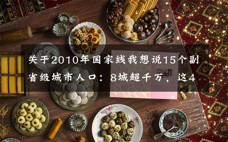 關(guān)于2010年國家線我想說15個副省級城市人口：8城超千萬，這4城新入圍