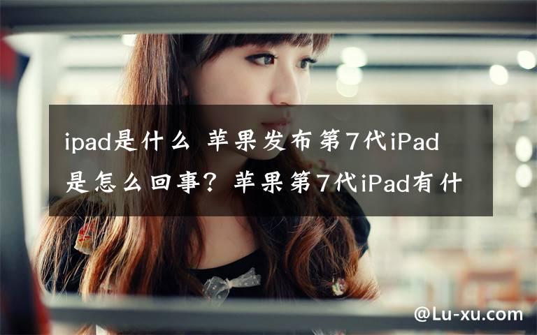 ipad是什么 蘋(píng)果發(fā)布第7代iPad是怎么回事？蘋(píng)果第7代iPad有什么不一樣的功能？