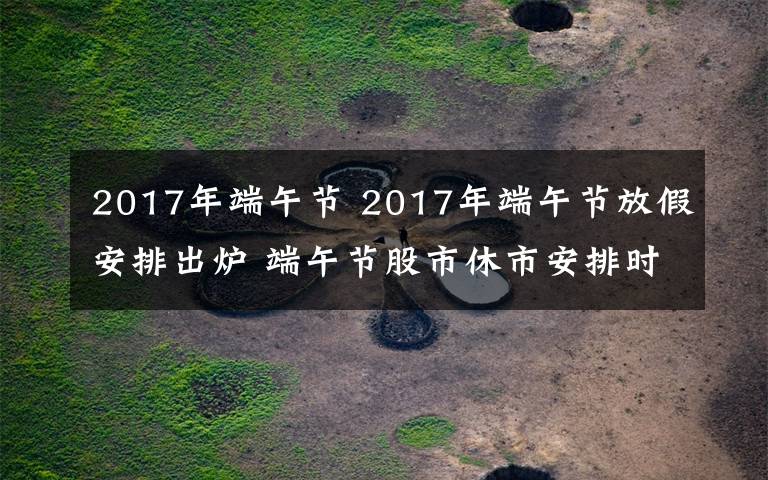 2017年端午節(jié) 2017年端午節(jié)放假安排出爐 端午節(jié)股市休市安排時(shí)間表