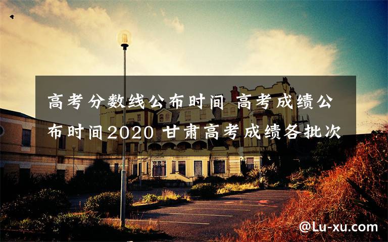 高考分?jǐn)?shù)線公布時(shí)間 高考成績(jī)公布時(shí)間2020 甘肅高考成績(jī)各批次分?jǐn)?shù)線發(fā)布時(shí)間