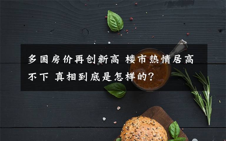 多國房價再創(chuàng)新高 樓市熱情居高不下 真相到底是怎樣的？