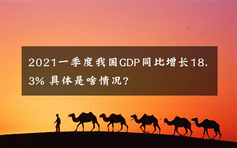 2021一季度我國GDP同比增長18.3% 具體是啥情況?