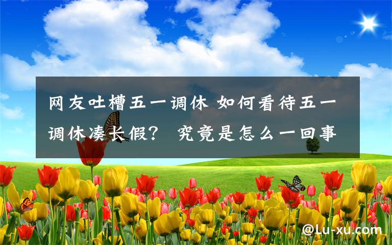 網友吐槽五一調休 如何看待五一調休湊長假？ 究竟是怎么一回事?